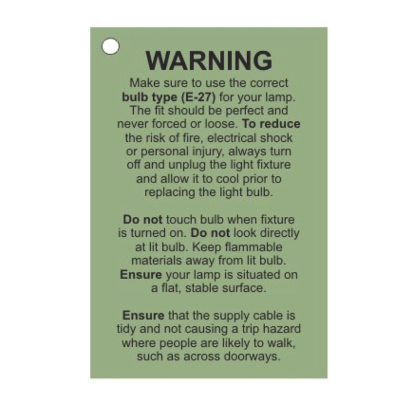 Make sure to use the correct bulb type (E-27) for your lamp. To reduce the risk of fire, electrical shock or personal injury, always turn Off and unplug the light fixture and allow it cool prior to replacing. Do not look directly at lit bulb. Keep flammable materials away from lit bulb. Ensure your lamp is situated on a flat, stable surface. Ensure that the supply cable is tidy not causing a trip hazard where people are likely to walk, such as across doorways.