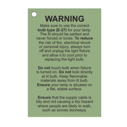 Make sure to use the correct bulb type (E-27) for your lamp. To reduce the risk of fire, electrical shock or personal injury, always turn Off and unplug the light fixture and allow it cool prior to replacing. Do not look directly at lit bulb. Keep flammable materials away from lit bulb. Ensure your lamp is situated on a flat, stable surface. Ensure that the supply cable is tidy not causing a trip hazard where people are likely to walk, such as across doorways.